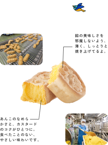 餡の美味しさを邪魔しないよう、薄く、しっとりと焼き上げてるよ。あんこのなめらかさと、カスタードのコクがひとつに。食べたことのない、やさしい味わいです。