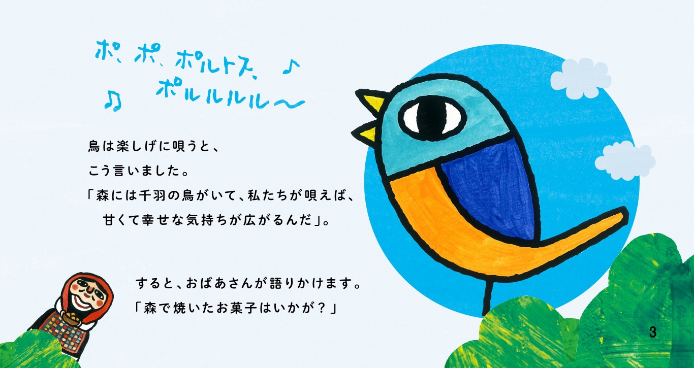「ポ、ポ、ポルトス。ポルルルル～♪」鳥は楽しげに唄うと、こう言いました。「森には千羽の鳥がいて、私たちが唄えば、甘くて幸せな気持ちが広がるんだ」。すると、おばあさんが語りかけます。「森で焼いたお菓子はいかが？」