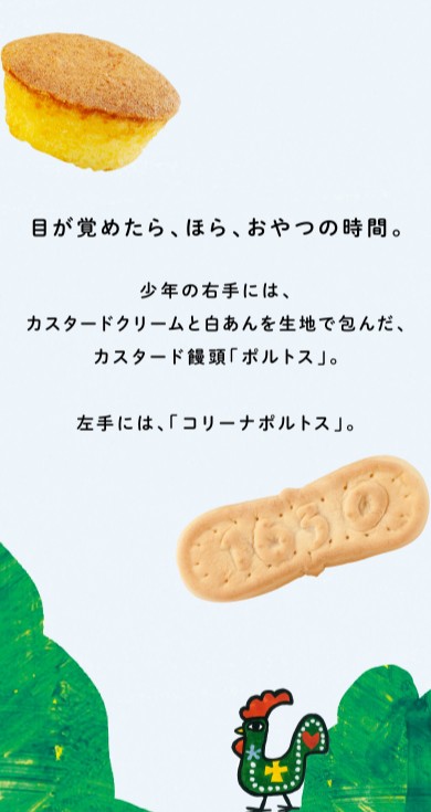 目が覚めたら、ほら、おやつの時間。少年の右手には、カスタードクリームと白あんを生地で包んだ、カスタード饅頭「ポルトス」。左手には、「コリーナポルトス」。